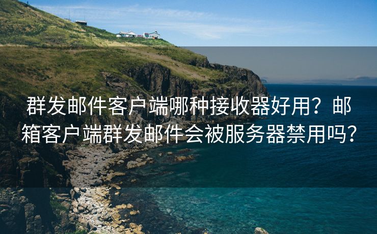 群发邮件客户端哪种接收器好用？邮箱客户端群发邮件会被服务器禁用吗？