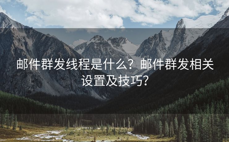 邮件群发线程是什么？邮件群发相关设置及技巧？