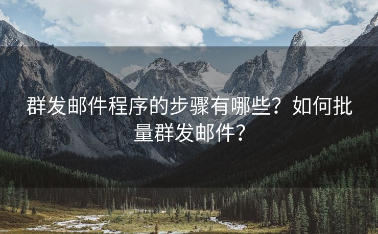 群发邮件程序的步骤有哪些？如何批量群发邮件？