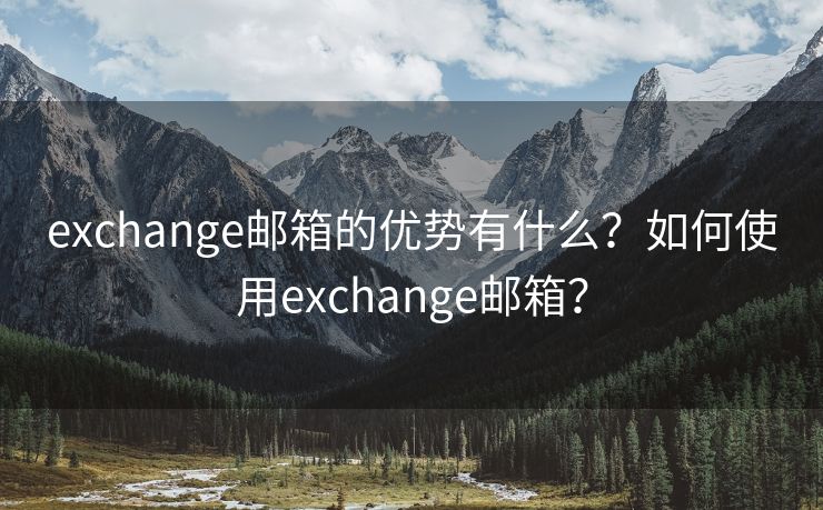 exchange邮箱的优势有什么？如何使用exchange邮箱？