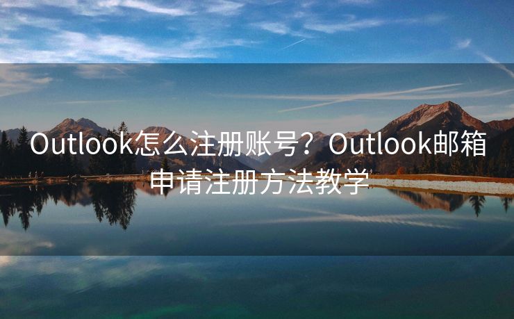 Outlook怎么注册账号？Outlook邮箱申请注册方法教学