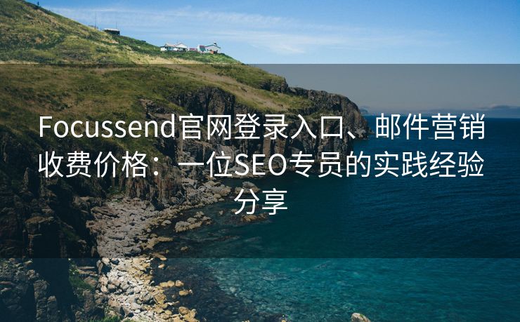 Focussend官网登录入口、邮件营销收费价格：一位SEO专员的实践经验分享