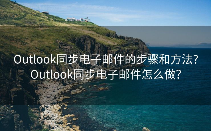 Outlook同步电子邮件的步骤和方法?Outlook同步电子邮件怎么做？