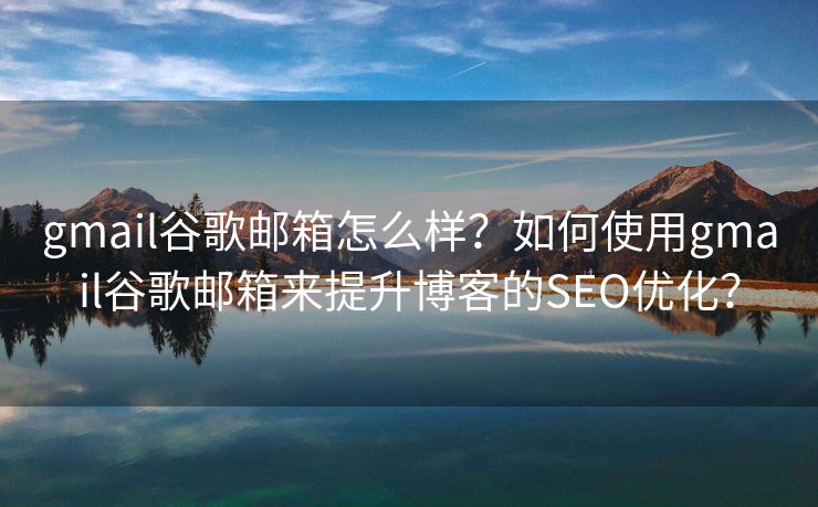 gmail谷歌邮箱怎么样？如何使用gmail谷歌邮箱来提升博客的SEO优化？