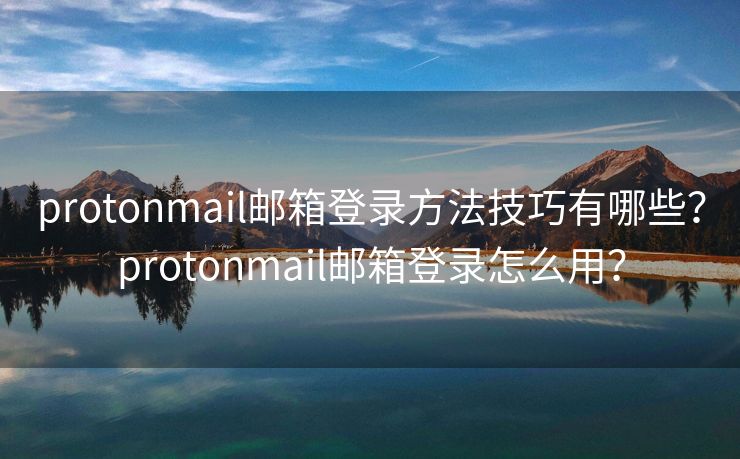 protonmail邮箱登录方法技巧有哪些？protonmail邮箱登录怎么用？