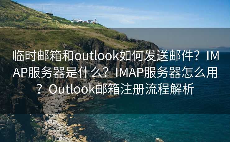 临时邮箱和outlook如何发送邮件？IMAP服务器是什么？IMAP服务器怎么用？Outlook邮箱注册流程解析