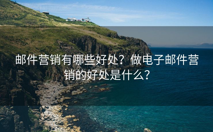 邮件营销有哪些好处？做电子邮件营销的好处是什么？