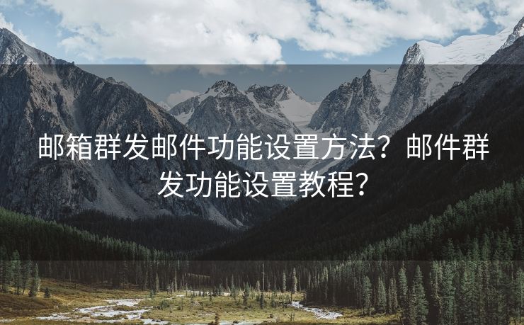 邮箱群发邮件功能设置方法？邮件群发功能设置教程？