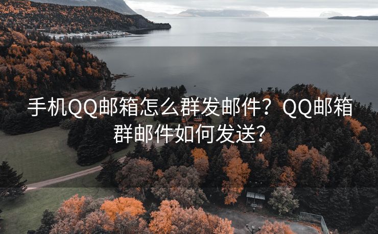 手机QQ邮箱怎么群发邮件？QQ邮箱群邮件如何发送？