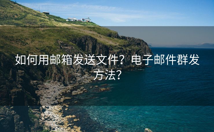 如何用邮箱发送文件？电子邮件群发方法？