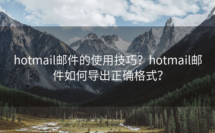 hotmail邮件的使用技巧？hotmail邮件如何导出正确格式？