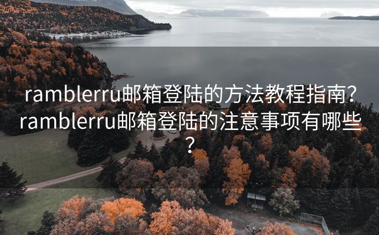 ramblerru邮箱登陆的方法教程指南？ramblerru邮箱登陆的注意事项有哪些？