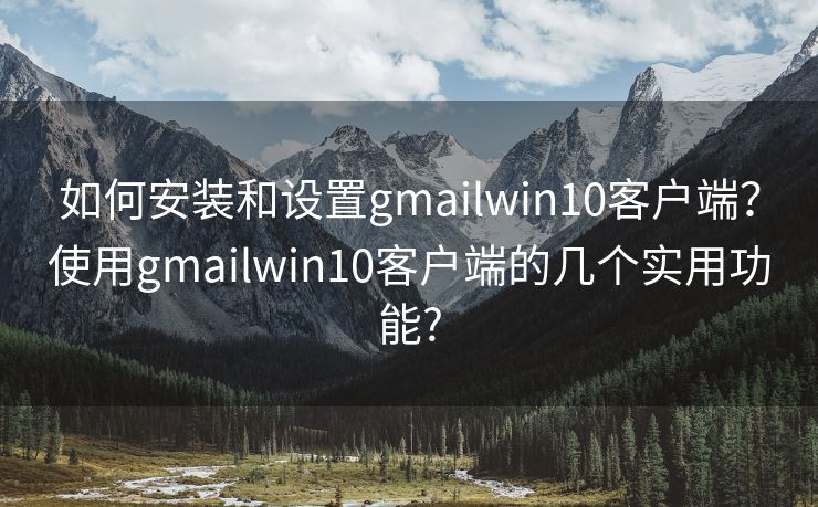 如何安装和设置gmailwin10客户端？使用gmailwin10客户端的几个实用功能?