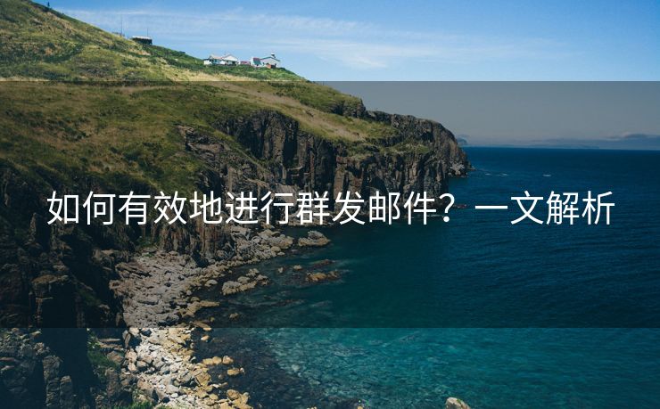 如何有效地进行群发邮件？一文解析