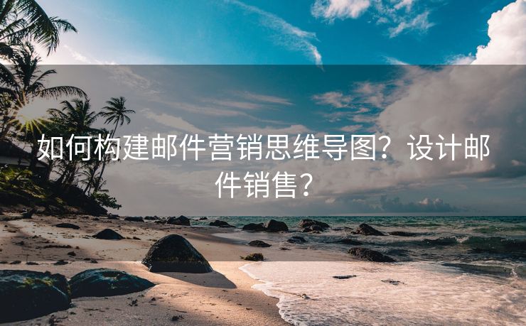 如何构建邮件营销思维导图？设计邮件销售？