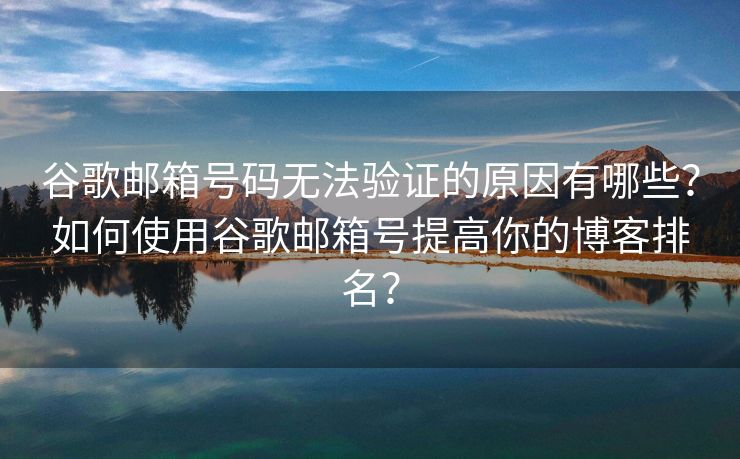 谷歌邮箱号码无法验证的原因有哪些？如何使用谷歌邮箱号提高你的博客排名？