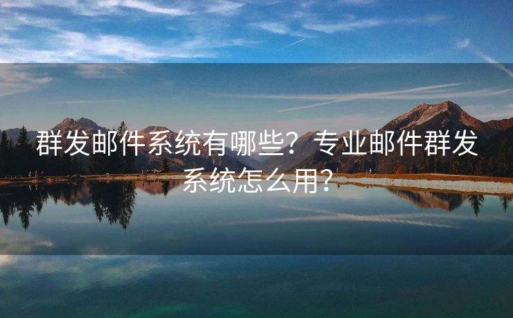 群发邮件系统有哪些？专业邮件群发系统怎么用？