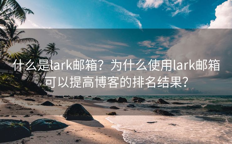 什么是lark邮箱？为什么使用lark邮箱可以提高博客的排名结果？