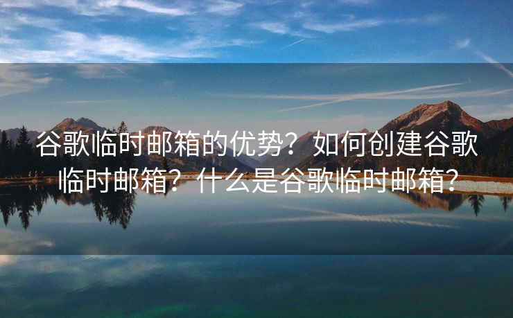 谷歌临时邮箱的优势？如何创建谷歌临时邮箱？什么是谷歌临时邮箱？