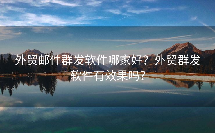 外贸邮件群发软件哪家好？外贸群发软件有效果吗？