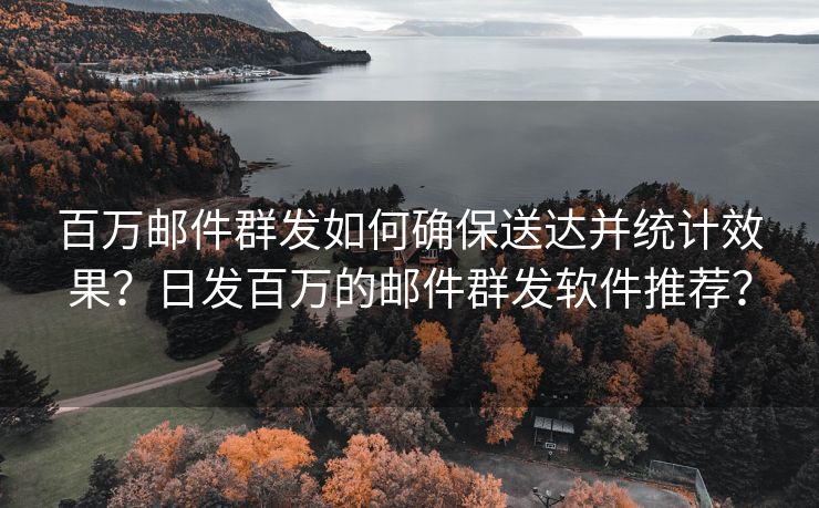 百万邮件群发如何确保送达并统计效果？日发百万的邮件群发软件推荐？