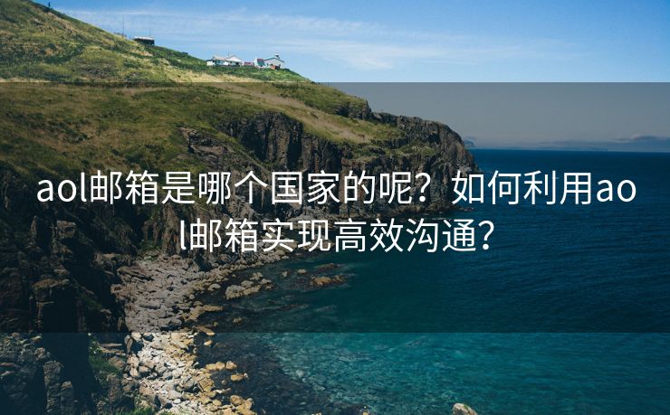 aol邮箱是哪个国家的呢？如何利用aol邮箱实现高效沟通？