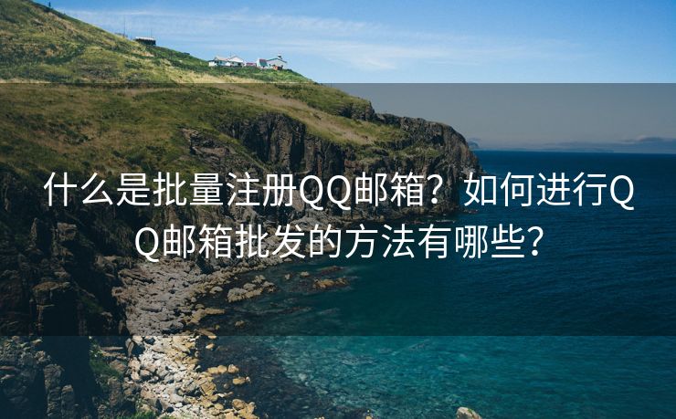 什么是批量注册QQ邮箱？如何进行QQ邮箱批发的方法有哪些？