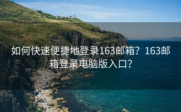 如何快速便捷地登录163邮箱？163邮箱登录电脑版入口？