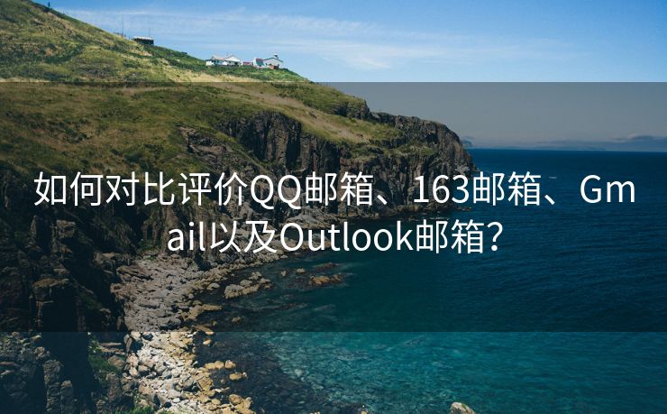 如何对比评价QQ邮箱、163邮箱、Gmail以及Outlook邮箱？