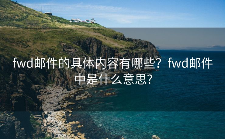 fwd邮件的具体内容有哪些？fwd邮件中是什么意思?