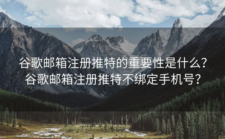 谷歌邮箱注册推特的重要性是什么？谷歌邮箱注册推特不绑定手机号？