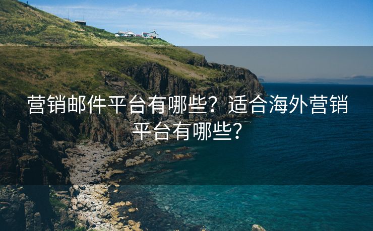 营销邮件平台有哪些？适合海外营销平台有哪些？