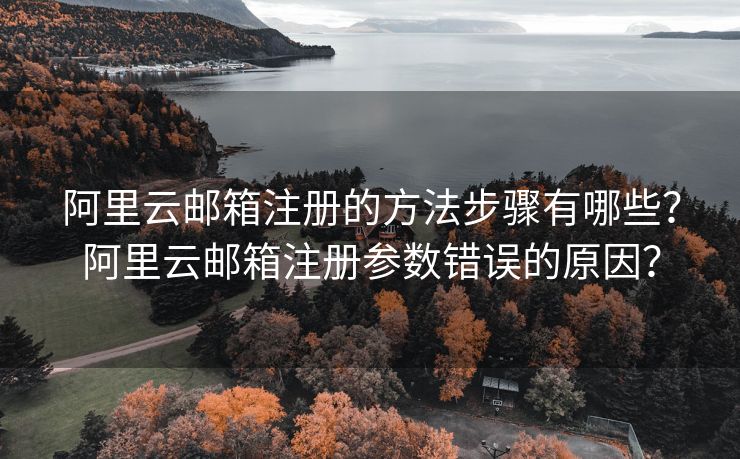 阿里云邮箱注册的方法步骤有哪些？阿里云邮箱注册参数错误的原因？