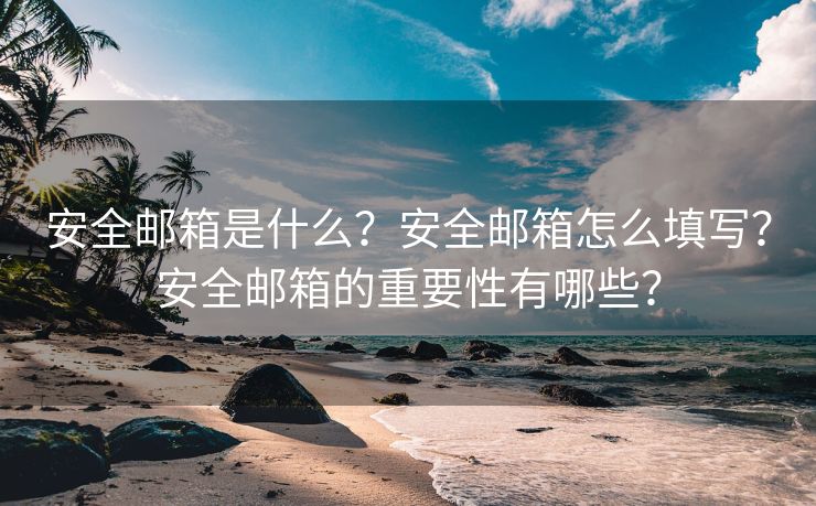 安全邮箱是什么？安全邮箱怎么填写？安全邮箱的重要性有哪些？