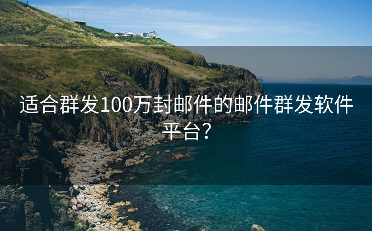 适合群发100万封邮件的邮件群发软件平台？