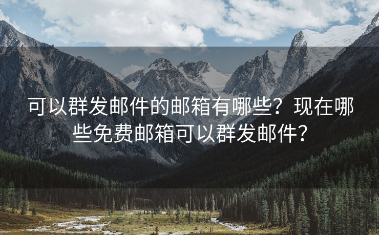 可以群发邮件的邮箱有哪些？现在哪些免费邮箱可以群发邮件？