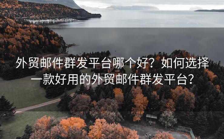 外贸邮件群发平台哪个好？如何选择一款好用的外贸邮件群发平台？