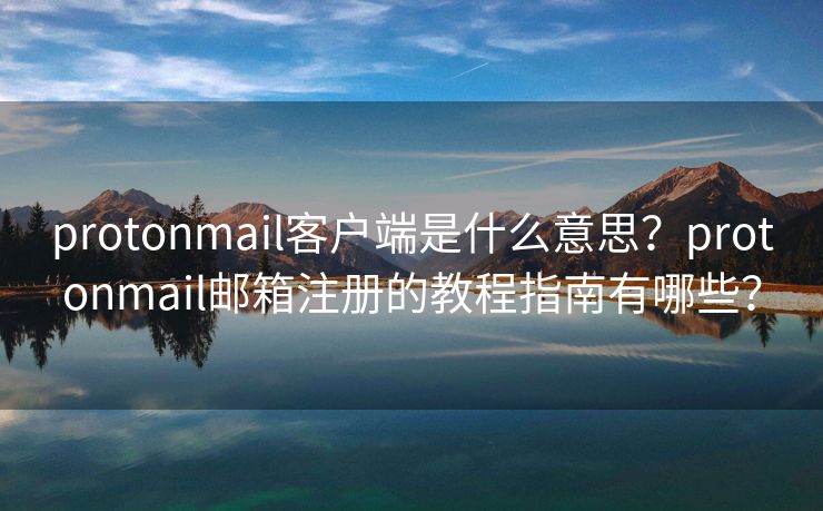 protonmail客户端是什么意思？protonmail邮箱注册的教程指南有哪些？