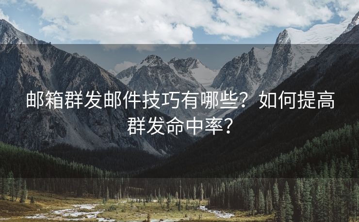 邮箱群发邮件技巧有哪些？如何提高群发命中率？