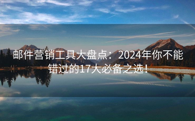 邮件营销工具大盘点：2024年你不能错过的17大必备之选！