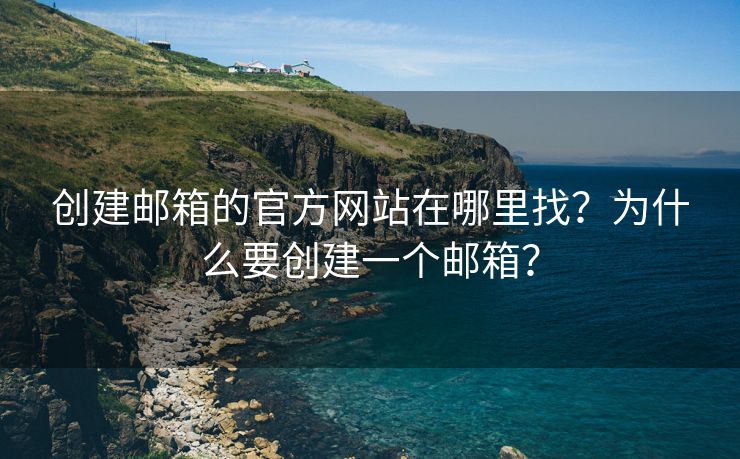 创建邮箱的官方网站在哪里找？为什么要创建一个邮箱？