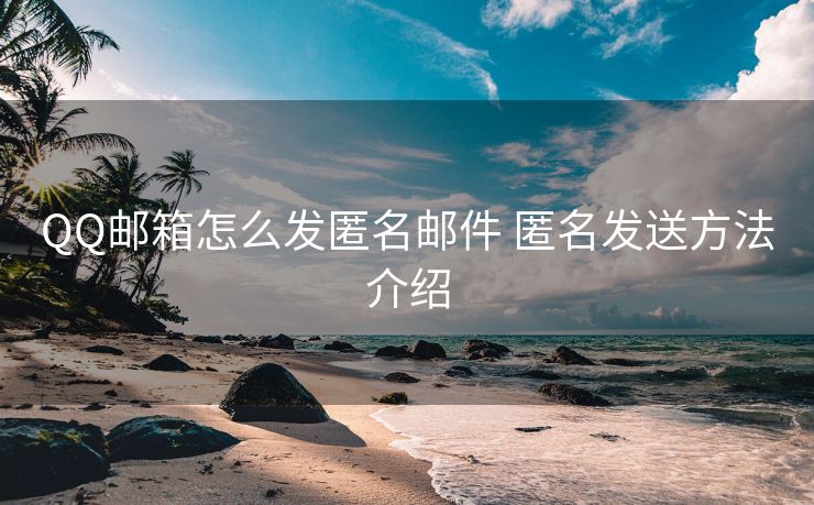 QQ邮箱怎么发匿名邮件 匿名发送方法介绍