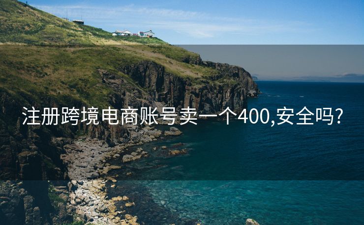 注册跨境电商账号卖一个400,安全吗?