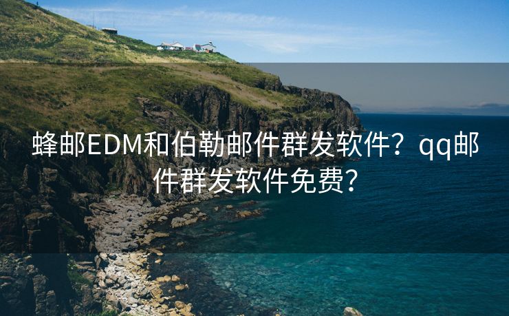 蜂邮EDM和伯勒邮件群发软件？qq邮件群发软件免费？