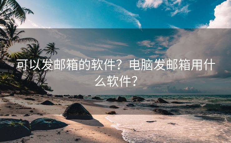 可以发邮箱的软件？电脑发邮箱用什么软件？