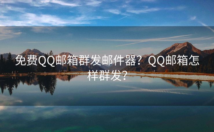 免费QQ邮箱群发邮件器？QQ邮箱怎样群发？