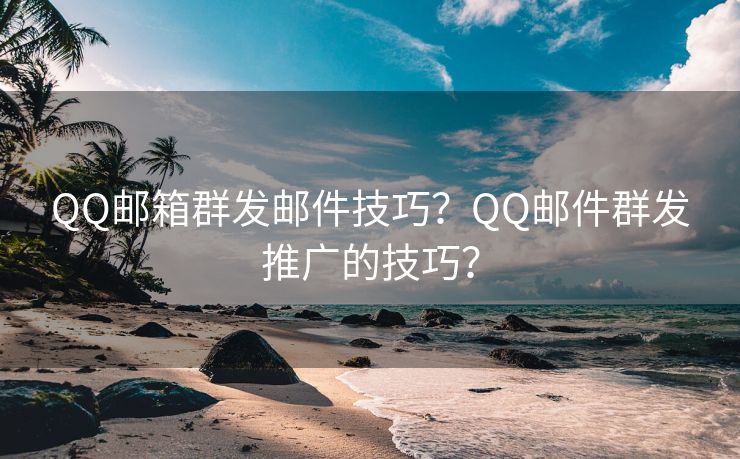 QQ邮箱群发邮件技巧？QQ邮件群发推广的技巧？