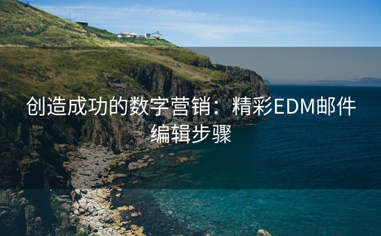 创造成功的数字营销：精彩EDM邮件编辑步骤