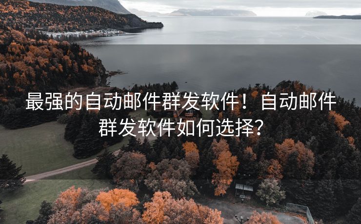 最强的自动邮件群发软件！自动邮件群发软件如何选择？