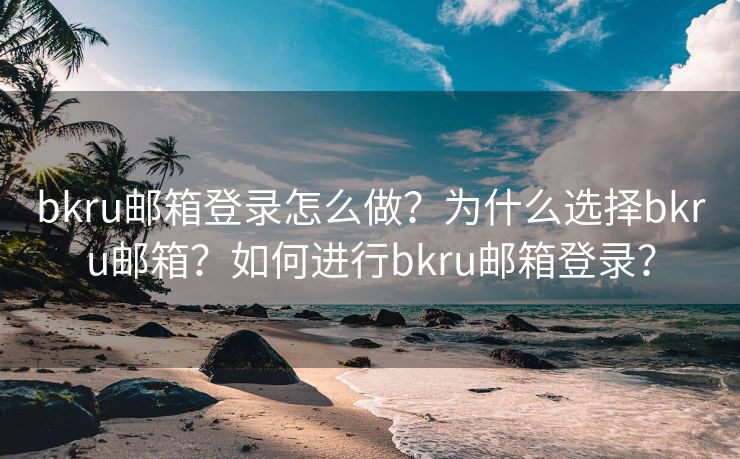 bkru邮箱登录怎么做？为什么选择bkru邮箱？如何进行bkru邮箱登录？